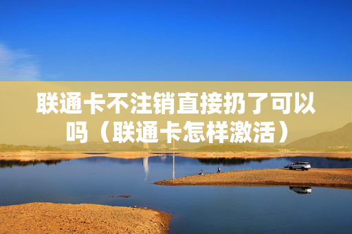 联通卡不注销直接扔了可以吗（联通卡怎样激活）