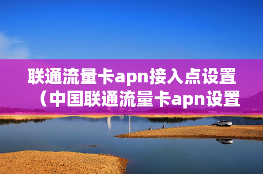 联通流量卡apn接入点设置（中国联通流量卡apn设置）