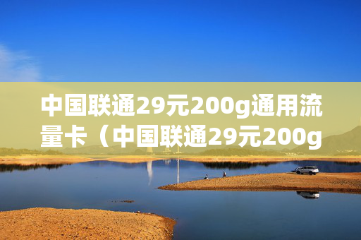 中国联通29元200g通用流量卡（中国联通29元200g通用流量卡怎么用）