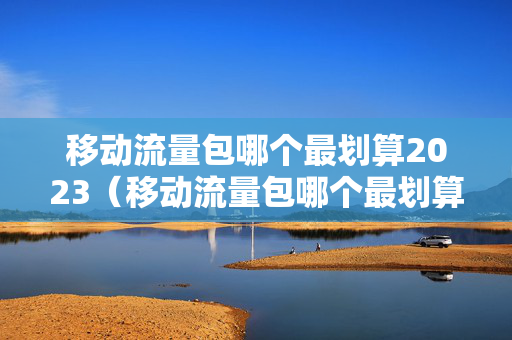 移动流量包哪个最划算2023（移动流量包哪个最划算2023年的）