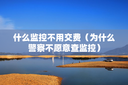 什么监控不用交费（为什么警察不愿意查监控）