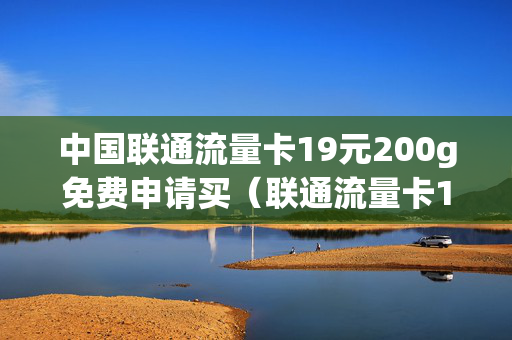 中国联通流量卡19元200g免费申请买（联通流量卡19元月gb100gb）