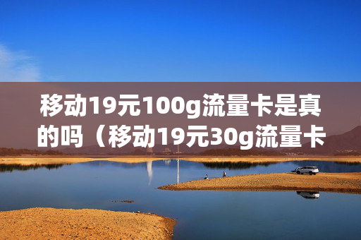 移动19元100g流量卡是真的吗（移动19元30g流量卡是真的吗）