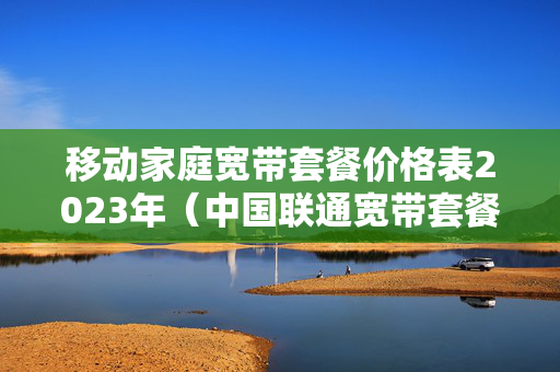 移动家庭宽带套餐价格表2023年（中国联通宽带套餐价格表2023年）