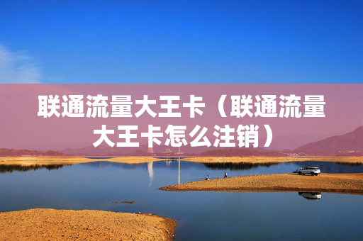 联通流量大王卡（联通流量大王卡怎么注销）