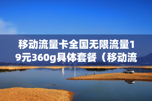 移动流量卡全国无限流量19元360g具体套餐（移动流量卡全国无限流量19元360g具体套餐是什么）