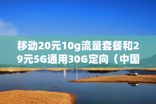 移动20元10g流量套餐和29元5G通用30G定向（中国移动20元10g不限量套餐）