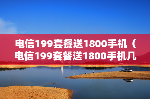 电信199套餐送1800手机（电信199套餐送1800手机几年）