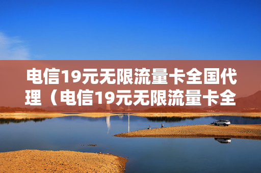 电信19元无限流量卡全国代理（电信19元无限流量卡全国代理可以用吗）