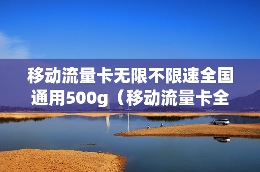 移动流量卡无限不限速全国通用500g（移动流量卡全国无限流量套餐）