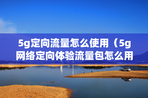 5g定向流量怎么使用（5g网络定向体验流量包怎么用）