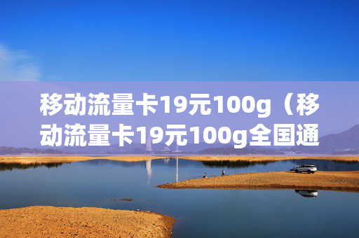 移动流量卡19元100g（移动流量卡19元100g全国通用怎么办理）