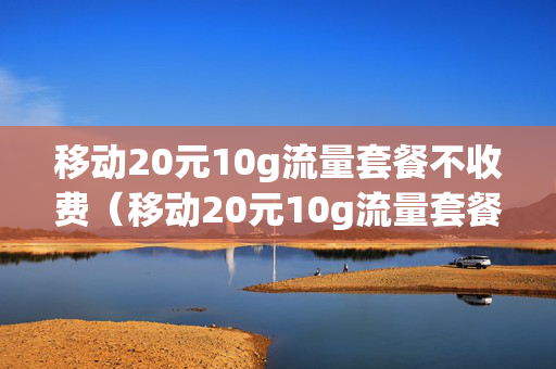 移动20元10g流量套餐不收费（移动20元10g流量套餐不收费吗）