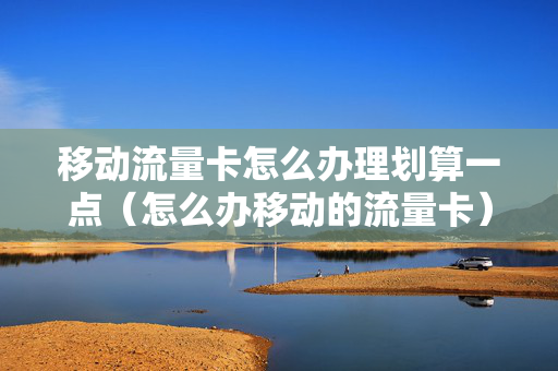 移动流量卡怎么办理划算一点（怎么办移动的流量卡）
