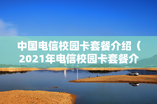 中国电信校园卡套餐介绍（2021年电信校园卡套餐介绍）