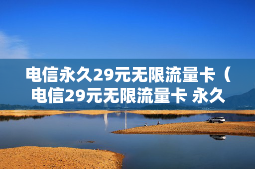 电信永久29元无限流量卡（电信29元无限流量卡 永久）