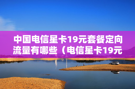 中国电信星卡19元套餐定向流量有哪些（电信星卡19元套餐定向流量怎么用）