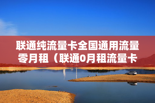 联通纯流量卡全国通用流量零月租（联通0月租流量卡）