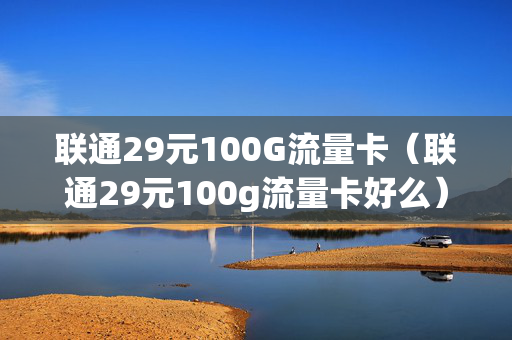 联通29元100G流量卡（联通29元100g流量卡好么）