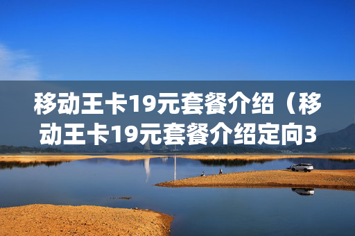 移动王卡19元套餐介绍（移动王卡19元套餐介绍定向30g免流范围）
