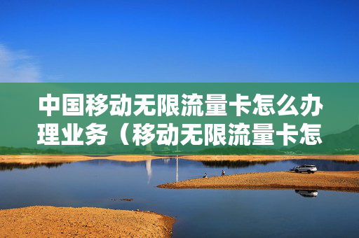 中国移动无限流量卡怎么办理业务（移动无限流量卡怎么申请）