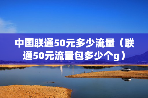 中国联通50元多少流量（联通50元流量包多少个g）