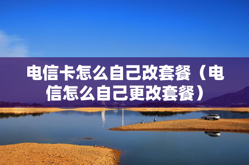 电信卡怎么自己改套餐（电信怎么自己更改套餐）