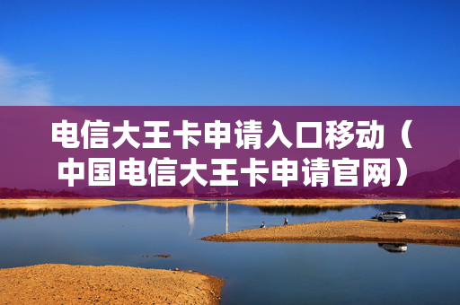 电信大王卡申请入口移动（中国电信大王卡申请官网）