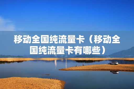 移动全国纯流量卡（移动全国纯流量卡有哪些）