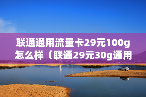 联通通用流量卡29元100g怎么样（联通29元30g通用流量卡）