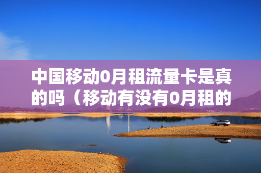 中国移动0月租流量卡是真的吗（移动有没有0月租的流量卡）