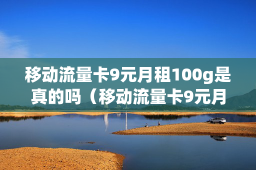 移动流量卡9元月租100g是真的吗（移动流量卡9元月租100g是真的吗吗）