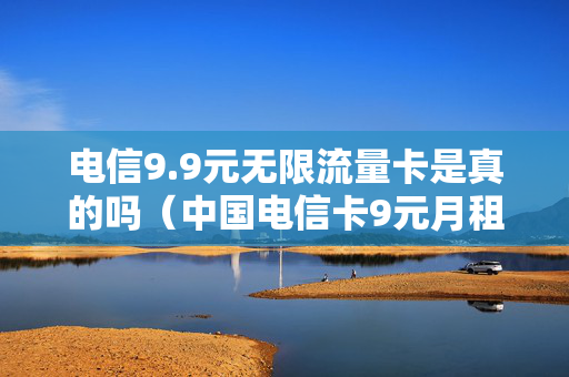 电信9.9元无限流量卡是真的吗（中国电信卡9元月租无限流量套餐是真的吗）