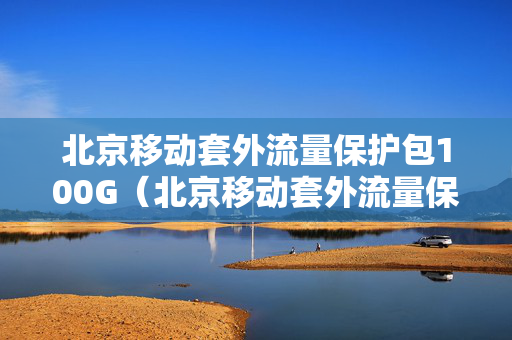 北京移动套外流量保护包100G（北京移动套外流量保护包20G是什么意思）