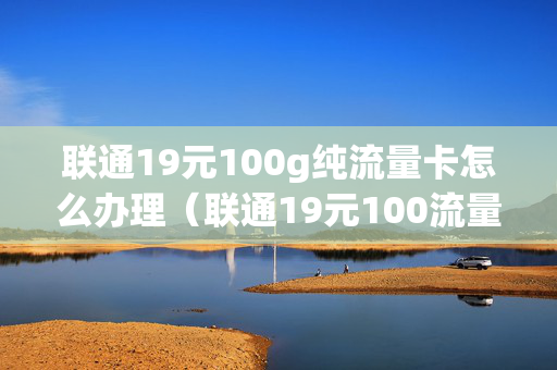 联通19元100g纯流量卡怎么办理（联通19元100流量卡介绍）