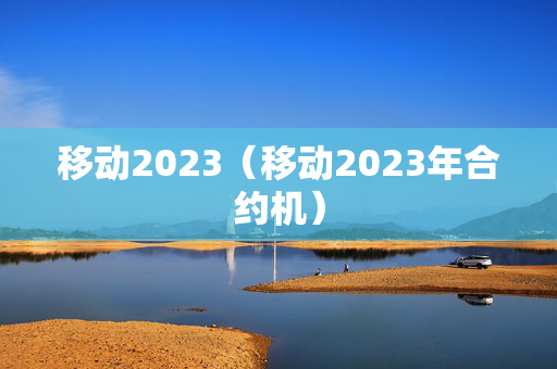 移动2023（移动2023年合约机）