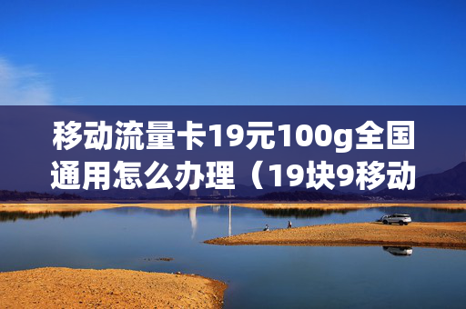 移动流量卡19元100g全国通用怎么办理（19块9移动流量卡100gg）