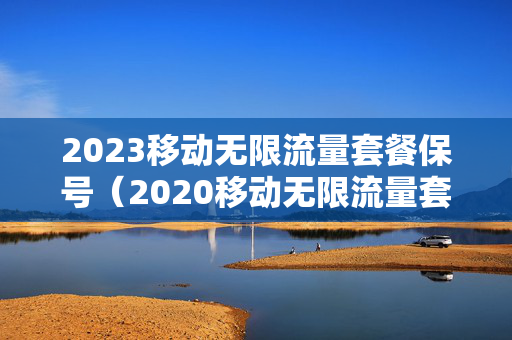 2023移动无限流量套餐保号（2020移动无限流量套餐还有吗）