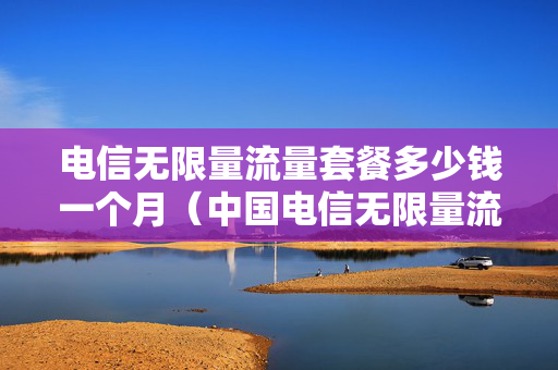 电信无限量流量套餐多少钱一个月（中国电信无限量流量套餐多少钱一个月）