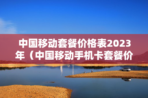 中国移动套餐价格表2023年（中国移动手机卡套餐价格表2023年）