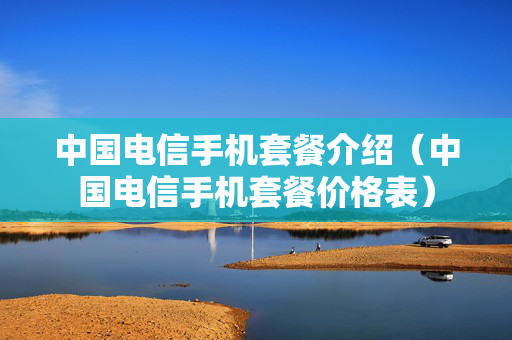 中国电信手机套餐介绍（中国电信手机套餐价格表）