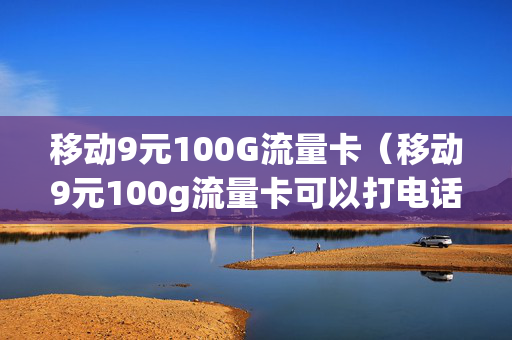 移动9元100G流量卡（移动9元100g流量卡可以打电话吗）