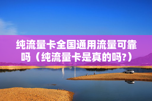 纯流量卡全国通用流量可靠吗（纯流量卡是真的吗?）