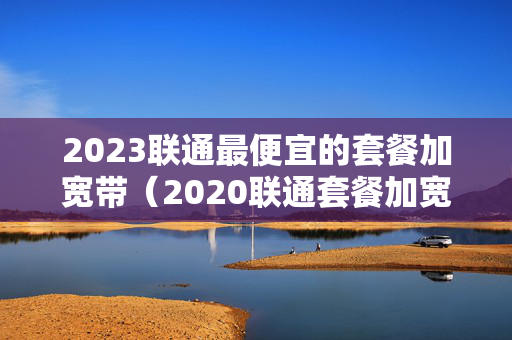 2023联通最便宜的套餐加宽带（2020联通套餐加宽带）