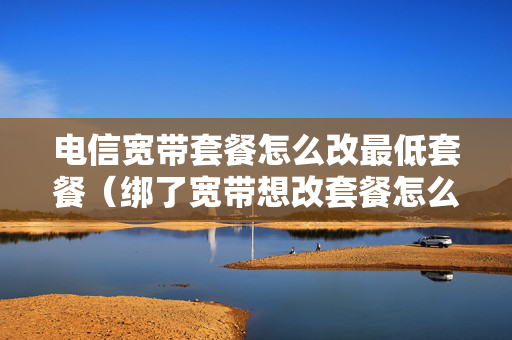 电信宽带套餐怎么改最低套餐（绑了宽带想改套餐怎么弄）