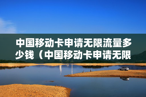 中国移动卡申请无限流量多少钱（中国移动卡申请无限流量多少钱啊）