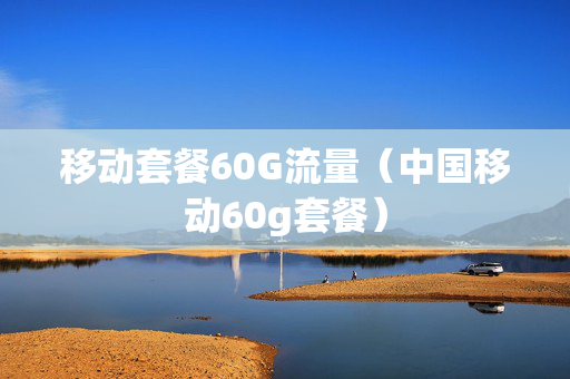 移动套餐60G流量（中国移动60g套餐）