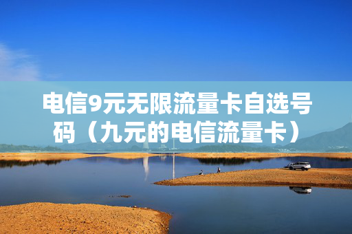 电信9元无限流量卡自选号码（九元的电信流量卡）