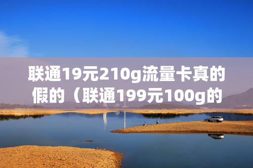 联通19元210g流量卡真的假的（联通199元100g的纯流量卡怎么样）