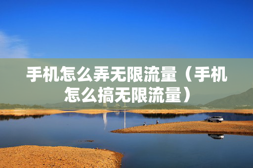 手机怎么弄无限流量（手机怎么搞无限流量）
